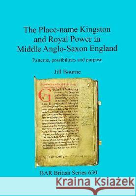 The Place-name Kingston and Royal Power in Middle Anglo-Saxon England: Patterns, possibilities and purpose Bourne, Jill 9781407315683 British Archaeological Reports Oxford Ltd