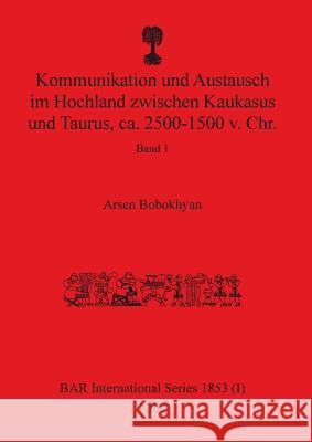 Kommunikation und Austausch im Hochland zwischen Kaukasus und Taurus, ca. 2500-1500 v. Chr.: Band 1 Arsen Bobokhyan 9781407315812