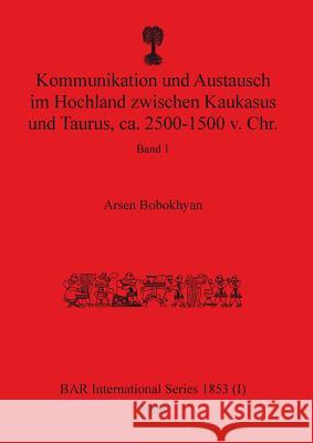 Kommunikation und Austausch im Hochland zwischen Kaukasus und Taurus, ca. 2500-1500 v. Chr.: Band 1 Arsen Bobokhyan 9781407315812 British Archaeological Reports Oxford Ltd