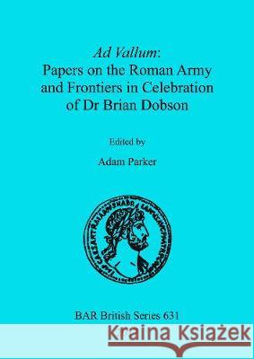 Ad Vallum: Papers on the Roman Army and Frontiers in Celebration of Dr Brian Dobson Adam Parker 9781407315867