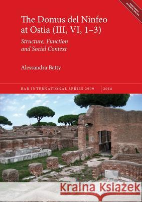 The Domus del Ninfeo at Ostia (III, VI, 1-3): Structure, Function and Social Context Batty, Alessandra 9781407316147