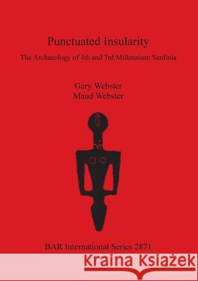 Punctuated Insularity: The Archaeology of 4th and 3rd Millennium Sardinia Gary Webster Maud Webster 9781407316192