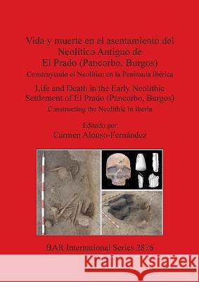 Vida y muerte en el asentamiento del Neolítico Antiguo de El Prado (Pancorbo, Burgos): Construyendo el Neolítico en la Península Ibérica. Life and Dea Alonso-Fernández, Carmen 9781407316253 BAR Publishing