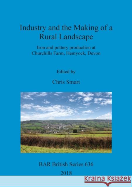 Industry and the Making of a Rural Landscape: Iron and pottery production at Churchills Farm, Hemyock, Devon Smart, Chris 9781407316260 BAR Publishing