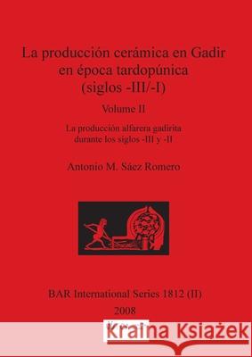 La producción cerámica en Gadir en época tardopúnica (siglos -III/-I), Volume II: La producción alfarera gadirita durante los siglos -III y -II Sáez Romero, Antonio M. 9781407316338