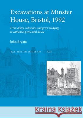 Excavations at Minster House, Bristol, 1992: From abbey cellarium and prior's lodging to cathedral prebendal house John Bryant   9781407316383 BAR Publishing