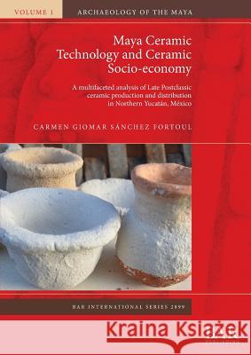 Maya Ceramic Technology and Ceramic Socio-economy: A multifaceted analysis of Late Postclassic ceramic production and distribution in Northern Yucatán Sánchez Fortoul, Carmen Giomar 9781407316406