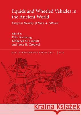 Equids and Wheeled Vehicles in the Ancient World: Essays in Memory of Mary A. Littauer Peter Raulwing Katheryn M. Linduff Joost H. Crouwel 9781407316437 BAR Publishing