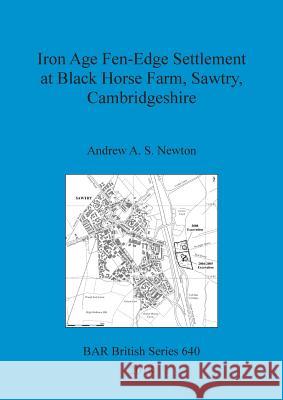 Iron Age Fen-Edge Settlement at Black Horse Farm, Sawtry, Cambridgeshire Andrew A. S. Newton   9781407316574