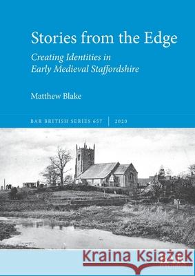 Stories from the Edge: Creating Identities in Early Medieval Staffordshire Matthew Blake 9781407316697 British Archaeological Reports (Oxford) Ltd