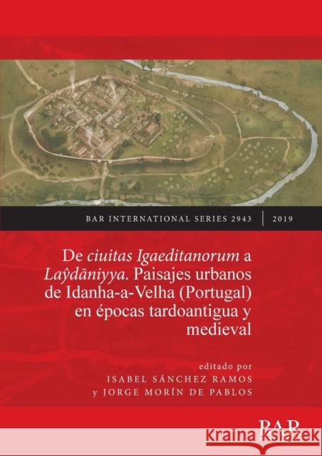 De ciuitas Igaeditanorum a Laydaniyya. Paisajes urbanos de Idanha-a-Velha (Portugal) en epocas tardoantigua y medieval: Urban landscapes of Idanha-a-Velha (Portugal) in Late Antiquity and the medieval  9781407316710 BAR Publishing