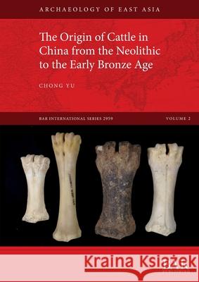 The Origin of Cattle in China from the Neolithic to the Early Bronze Age Chong Yu   9781407316871 BAR Publishing