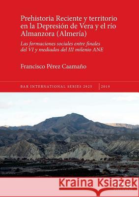 Prehistoria Reciente y territorio en la Depresión de Vera y el río Almanzora (Almería): Las formaciones sociales entre finales del VI y mediados del I Pérez Caamaño, Francisco 9781407316949 BAR Publishing