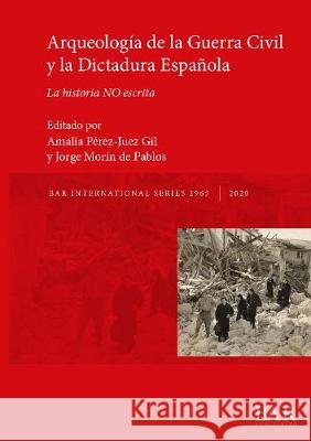Arqueología de la Guerra Civil y la Dictadura Española: La historia NO escrita Pérez-Juez Gil, Amalia 9781407316956 BAR Publishing