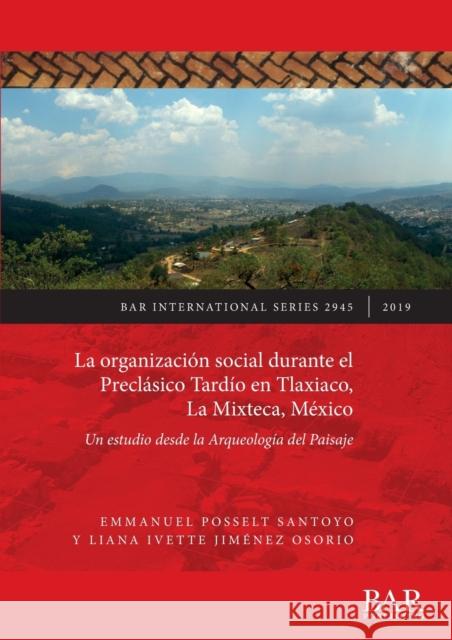 La organizacion social durante el Preclasico Tardio en Tlaxiaco, La Mixteca, Mexico: Un estudio desde la Arqueologia del Paisaje Liana Ivette Jimenez Osorio 9781407316963 BAR Publishing