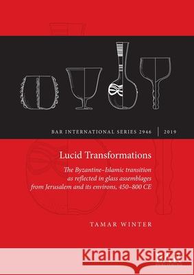 Lucid Transformations: The Byzantine-Islamic transition as reflected in glass assemblages from Jerusalem and its environs, 450-800 CE Tamar Winter   9781407316987 BAR Publishing