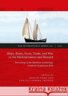 Ships, Boats, Ports, Trade, and War in the Mediterranean and Beyond: Proceedings of the Maritime Archaeology Graduate Symposium 2018 Raad, Naseem 9781407317021