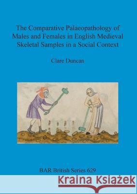 The Comparative Palaeopathology of Males and Females in English Medieval Skeletal Samples in a Social Context Clare Duncan 9781407321578 British Archaeological Reports Oxford Ltd