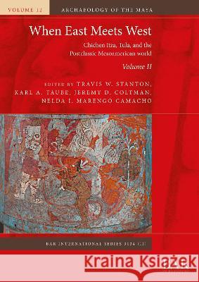 When East Meets West. Volume II: Chichen Itza, Tula, and the Postclassic Mesoamerican world Travis W Stanton Karl A Taube Jeremy D Coltman 9781407353647