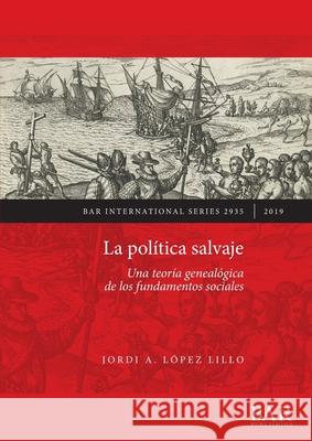 La política salvaje: Una teoría genealógica de los fundamentos sociales López Lillo, Jordi A. 9781407353814 BAR Publishing