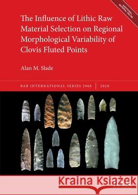 The Influence of Lithic Raw Material Selection on Regional Morphological Variability of Clovis Fluted Points Alan M. Slade 9781407353951 British Archaeological Reports (Oxford) Ltd