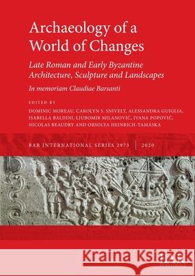 Archaeology of a World of Changes. Late Roman and Early Byzantine Architecture, Sculpture and Landscapes: Selected Papers from the 23rd International Moreau, Dominic 9781407354217 BAR Publishing