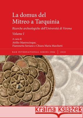La domus del Mitreo a Tarquinia: Ricerche archeologiche dell'Università di Verona. Volume I Mastrocinque, Attilio 9781407355399 BAR Publishing