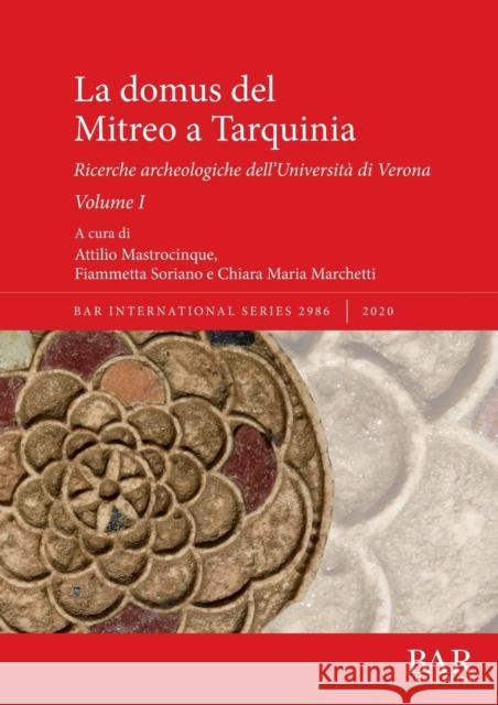 La domus del Mitreo a Tarquinia: Ricerche archeologiche dell'Universita di Verona. Volume I Chiara Maria Marchetti 9781407355399