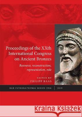 Proceedings of the XXth International Congress on Ancient Bronzes: Resource, reconstruction, representation, role Philipp Baas   9781407355894