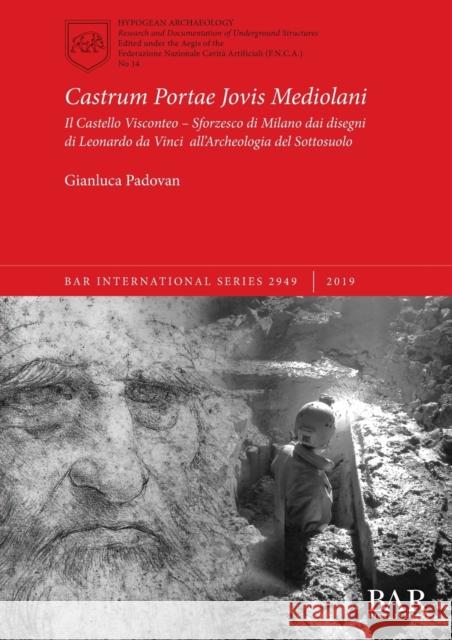 Castrum Portae Jovis Mediolani: Il Castello Visconteo - Sforzesco di Milano dai disegni di Leonardo da Vinci all'Archeologia del Sottosuolo Gianluca Padovan   9781407356129