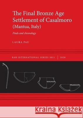 The Final Bronze Age Settlement of Casalmoro (Mantua, Italy): Finds and chronology Pau, Laura 9781407356471 BAR Publishing