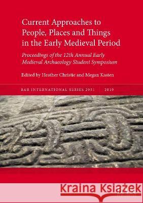 Current Approaches to People, Places and Things in the Early Medieval Period: Proceedings of the 12th Annual Early Medieval Archaeology Student Sympos Christie, Heather 9781407356501