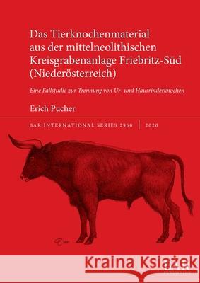 Das Tierknochenmaterial aus der mittelneolithischen Kreisgrabenanlage Friebritz-Süd (Niederösterreich): Eine Fallstudie zur Trennung von Ur- und Hausr Pucher, Erich 9781407356662 BAR Publishing