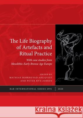 The Life Biography of Artefacts and Ritual Practice: With case studies from Mesolithic-Early Bronze Age Europe Bj Peter Bye-Jensen Joshua Pollard 9781407356822 British Archaeological Reports (Oxford) Ltd