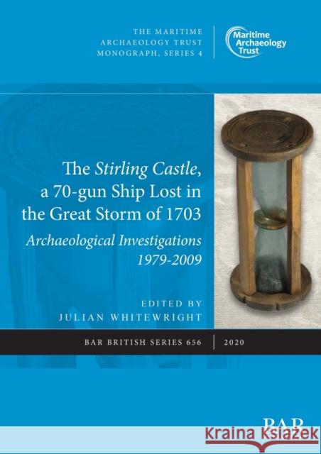 The Stirling Castle, a 70-gun Ship Lost in the Great Storm of 1703: Archaeological Investigations 1979-2009 Julian Whitewright Julie Satchell  9781407356877