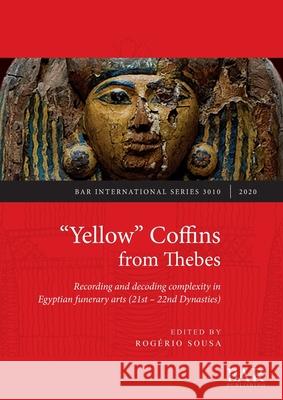 Yellow Coffins from Thebes: Recording and decoding complexity in Egyptian funerary arts (21st - 22nd Dynasties) Sousa, Rogério 9781407357447