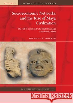 Socioeconomic Networks and the Rise of Maya Civilization: The web of complexity at Middle Preclassic Cahal Pech, Belize Sherman W. Horn III   9781407357546 BAR Publishing