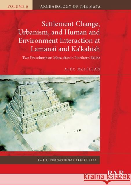 Settlement Change, Urbanism, and Human and Environment Interaction at Lamanai and Ka'kabish: Two Precolumbian Maya sites in Northern Belize Alec McLellan   9781407357560 BAR Publishing