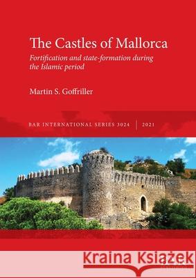 The Castles of Mallorca: Fortification and state-formation during the Islamic period Martin S. Goffriller   9781407357607 BAR Publishing