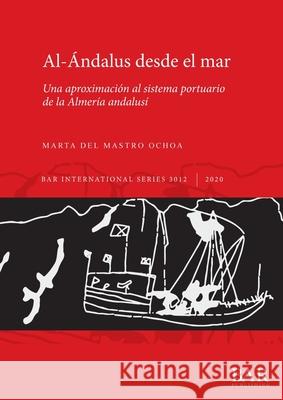 Al-Ándalus desde el mar: Una aproximación al sistema portuario de la Almería andalusí del Mastro Ochoa, Marta 9781407357737 BAR Publishing