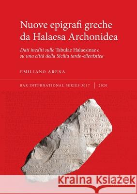 Nuove epigrafi greche da Halaesa Archonidea: Dati inediti sulle Tabulae Halaesinae e su una città della Sicilia tardo-ellenistica Arena, Emiliano 9781407357829 BAR Publishing