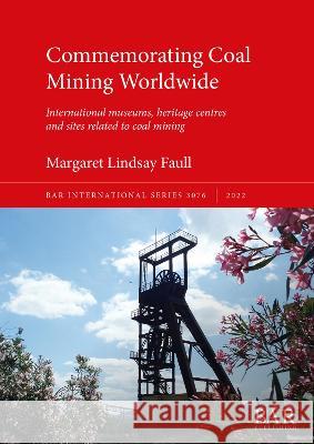 Commemorating Coal Mining Worldwide: International museums, heritage centres and sites related to coal mining Margaret Lindsay Faull   9781407358123 BAR Publishing