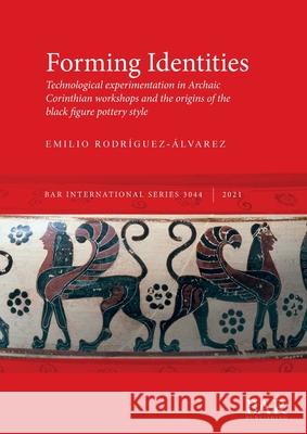 Forming Identities: Technological experimentation in Archaic Corinthian workshops and the origins of the black figure pottery style Emilio Rodriguez-Alvarez   9781407358185