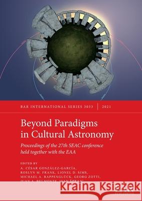 Beyond Paradigms in Cultural Astronomy: Proceedings of the 27th SEAC conference held together with the EAA A. Cesar Gonzalez-Garcia Roslyn M. Frank Lionel D. Sims 9781407358222