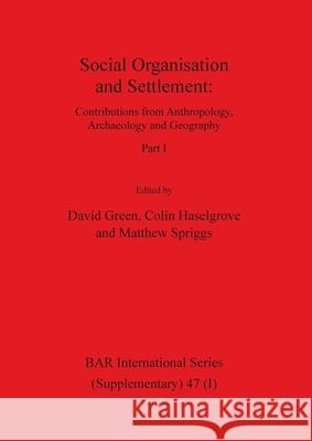 Social Organisation and Settlement, Part I: Contributions from Anthropology, Archaeology and Geography David Green Colin Haselgrove Matthew Spriggs 9781407358260