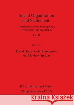Social Organisation and Settlement, Part II: Contributions from Anthropology, Archaeology and Geography David Green Colin Haselgrove Matthew Spriggs 9781407358277
