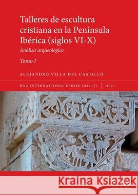 Talleres de escultura cristiana en la península Ibérica (siglos VI-X). Tomo I.: Análisis arqueológico Alejandro Villa del Castillo 9781407358284 British Archaeological Reports (Oxford) Ltd