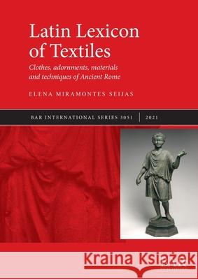 Latin Lexicon of Textiles: Clothes, adornments, materials and techniques of Ancient Rome Elena Miramontes Seijas   9781407358444 BAR Publishing