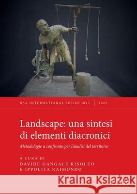 Landscape, una sintesi di elementi diacronici: Metodologie a confronto per l'analisi del territorio Gangale Risoleo, Davide 9781407358581 BAR Publishing