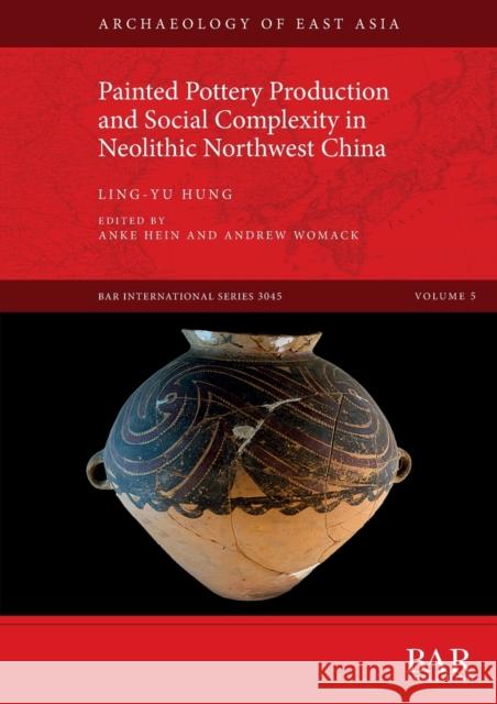 Painted Pottery Production and Social Complexity in Neolithic Northwest China Ling-yu Hung Anke Hein Andrew Womack 9781407358789 BAR Publishing